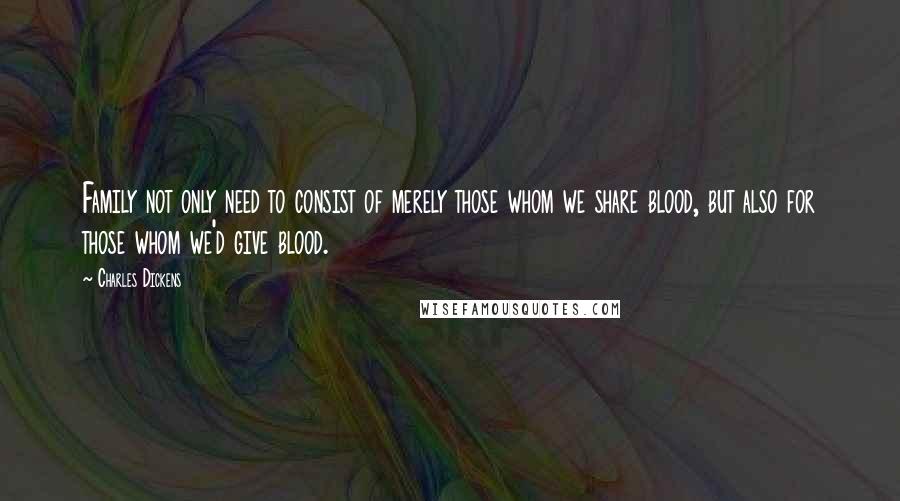 Charles Dickens Quotes: Family not only need to consist of merely those whom we share blood, but also for those whom we'd give blood.