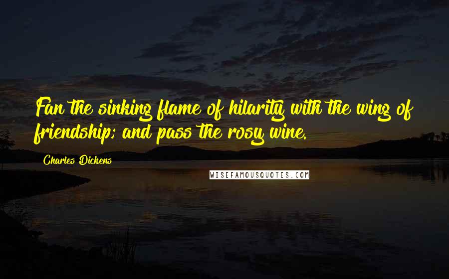 Charles Dickens Quotes: Fan the sinking flame of hilarity with the wing of friendship; and pass the rosy wine.