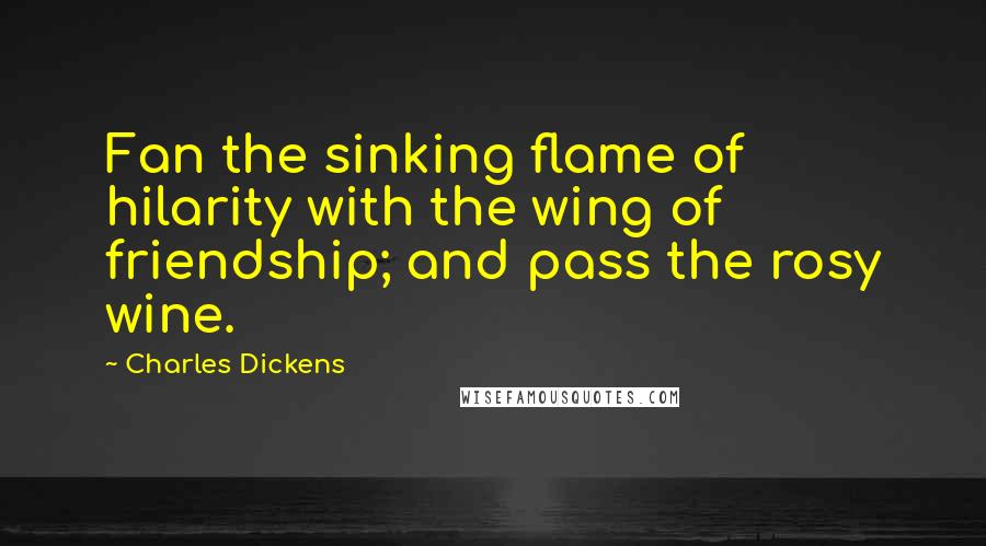 Charles Dickens Quotes: Fan the sinking flame of hilarity with the wing of friendship; and pass the rosy wine.