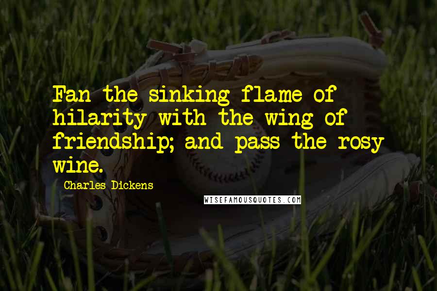 Charles Dickens Quotes: Fan the sinking flame of hilarity with the wing of friendship; and pass the rosy wine.