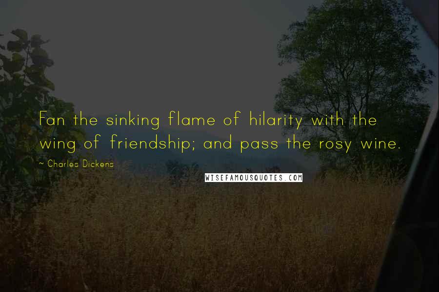 Charles Dickens Quotes: Fan the sinking flame of hilarity with the wing of friendship; and pass the rosy wine.