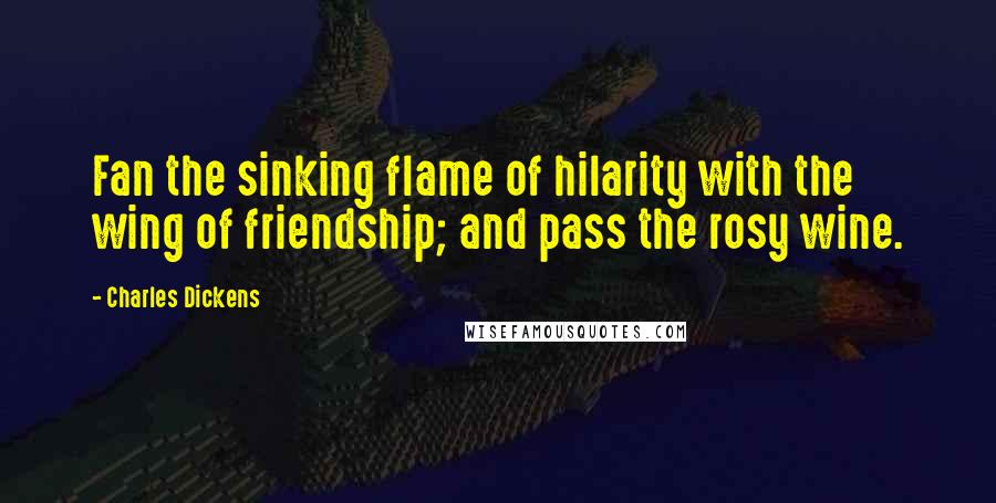 Charles Dickens Quotes: Fan the sinking flame of hilarity with the wing of friendship; and pass the rosy wine.