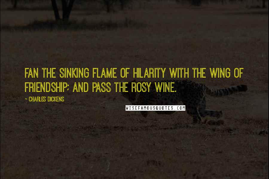 Charles Dickens Quotes: Fan the sinking flame of hilarity with the wing of friendship; and pass the rosy wine.