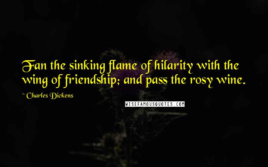 Charles Dickens Quotes: Fan the sinking flame of hilarity with the wing of friendship; and pass the rosy wine.