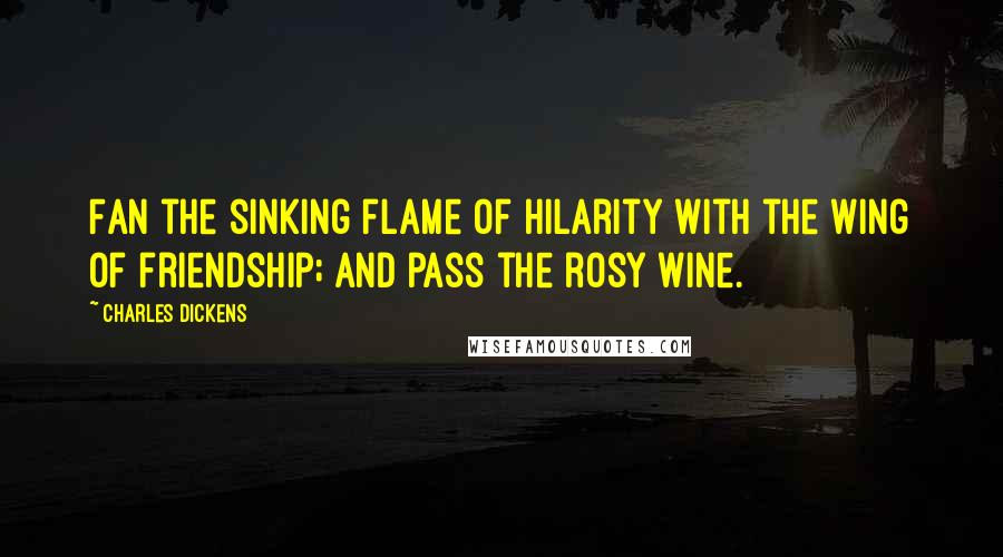 Charles Dickens Quotes: Fan the sinking flame of hilarity with the wing of friendship; and pass the rosy wine.