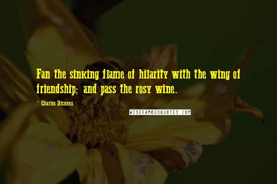 Charles Dickens Quotes: Fan the sinking flame of hilarity with the wing of friendship; and pass the rosy wine.