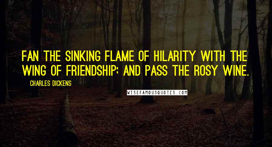 Charles Dickens Quotes: Fan the sinking flame of hilarity with the wing of friendship; and pass the rosy wine.