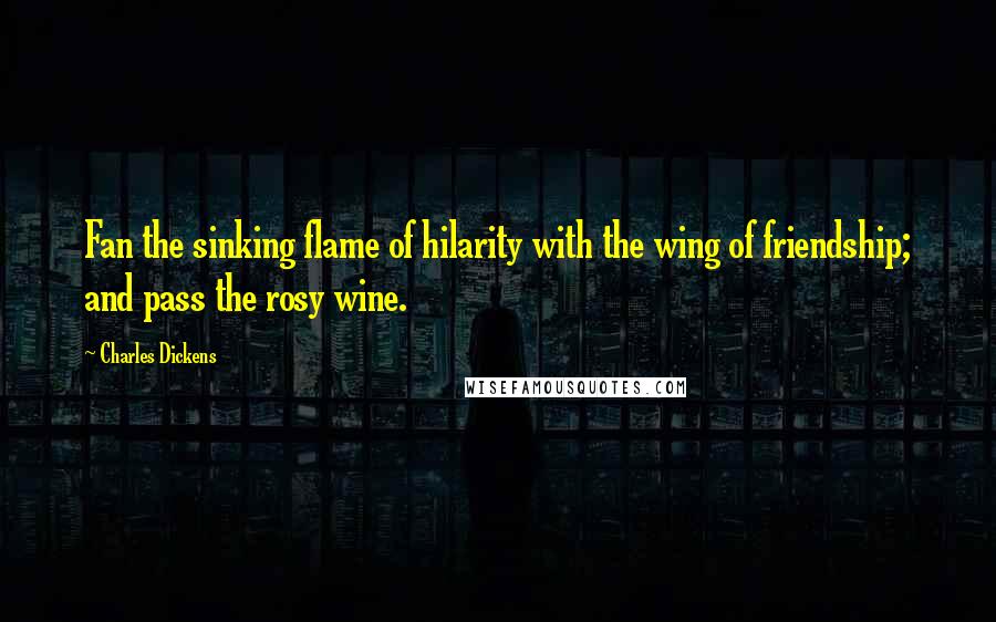 Charles Dickens Quotes: Fan the sinking flame of hilarity with the wing of friendship; and pass the rosy wine.