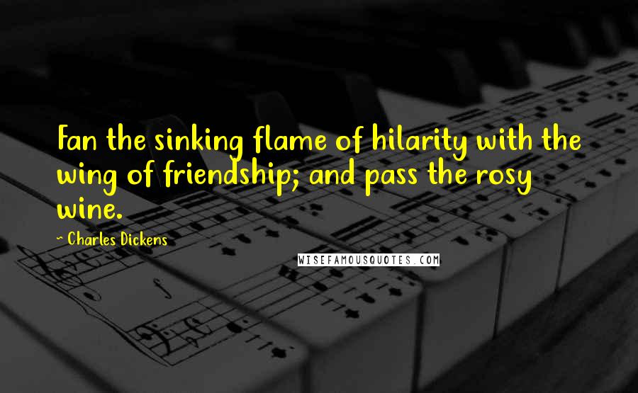 Charles Dickens Quotes: Fan the sinking flame of hilarity with the wing of friendship; and pass the rosy wine.