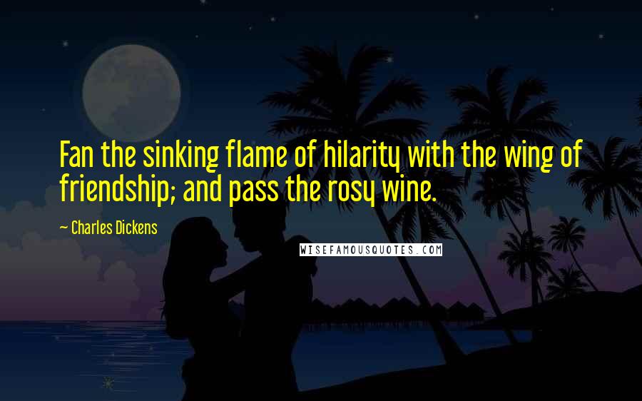 Charles Dickens Quotes: Fan the sinking flame of hilarity with the wing of friendship; and pass the rosy wine.