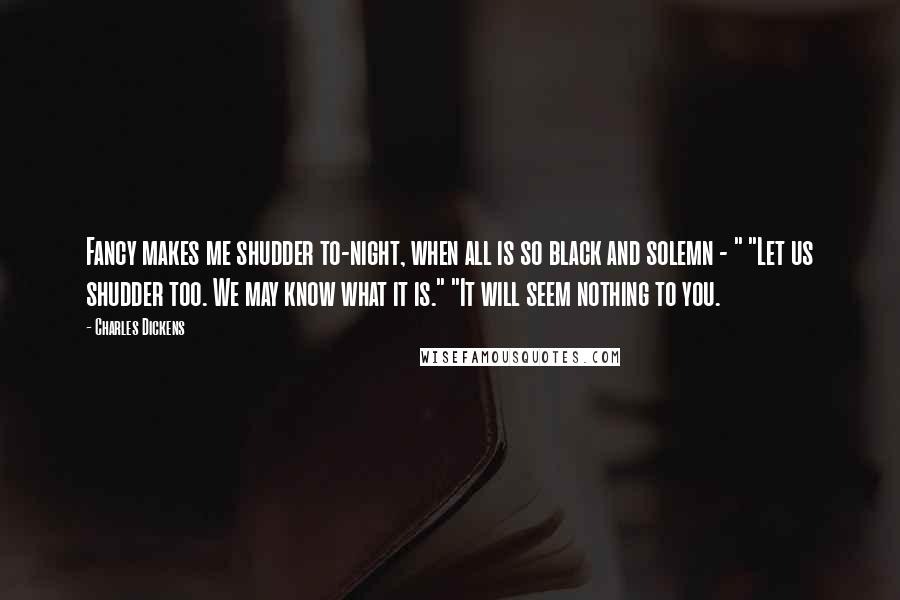 Charles Dickens Quotes: Fancy makes me shudder to-night, when all is so black and solemn - " "Let us shudder too. We may know what it is." "It will seem nothing to you.