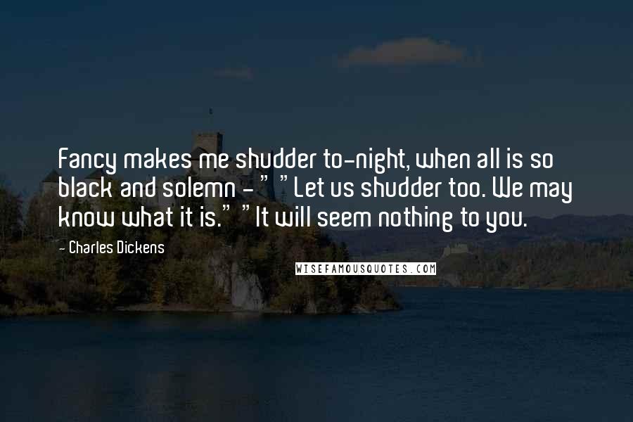 Charles Dickens Quotes: Fancy makes me shudder to-night, when all is so black and solemn - " "Let us shudder too. We may know what it is." "It will seem nothing to you.