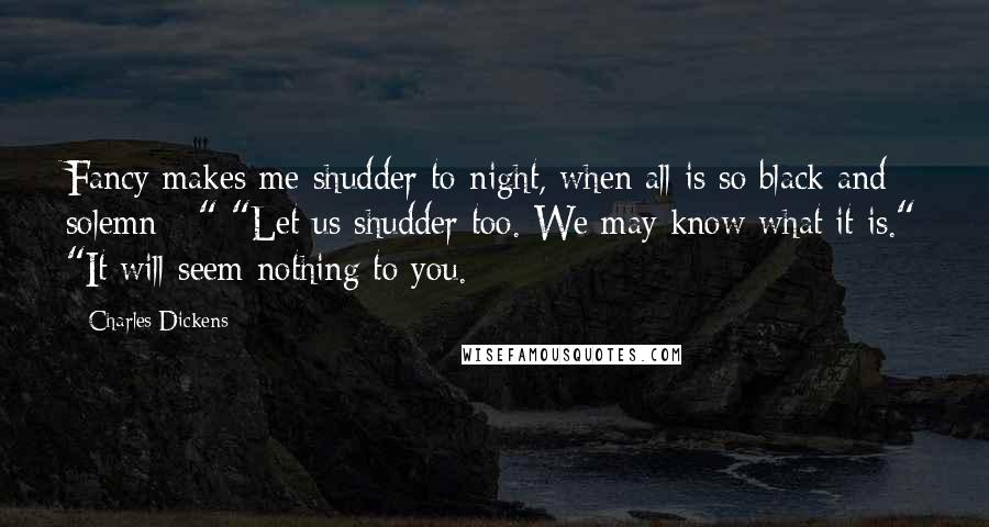 Charles Dickens Quotes: Fancy makes me shudder to-night, when all is so black and solemn - " "Let us shudder too. We may know what it is." "It will seem nothing to you.