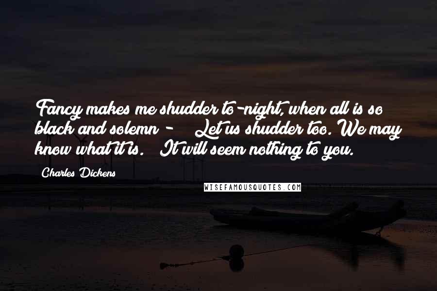 Charles Dickens Quotes: Fancy makes me shudder to-night, when all is so black and solemn - " "Let us shudder too. We may know what it is." "It will seem nothing to you.