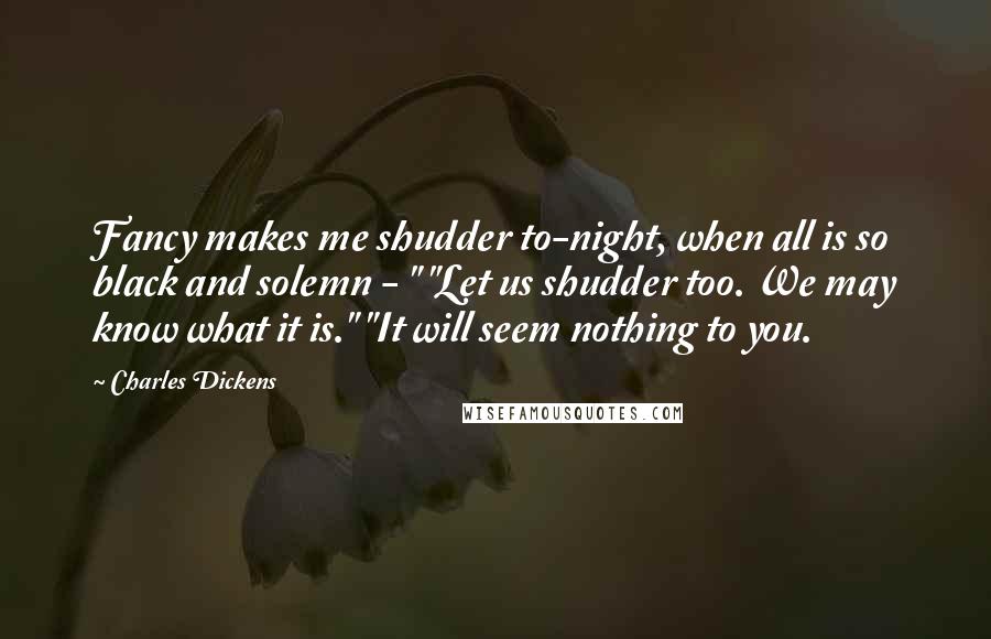 Charles Dickens Quotes: Fancy makes me shudder to-night, when all is so black and solemn - " "Let us shudder too. We may know what it is." "It will seem nothing to you.