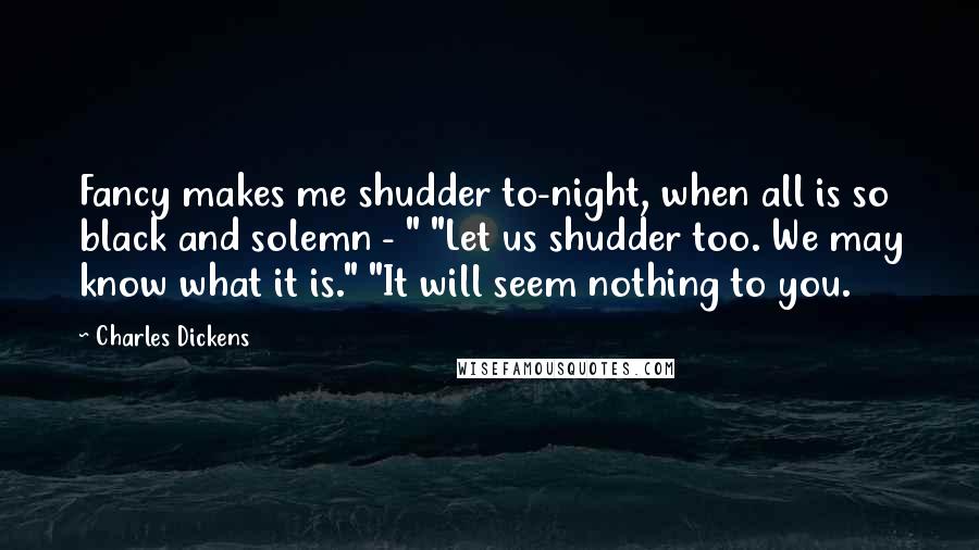 Charles Dickens Quotes: Fancy makes me shudder to-night, when all is so black and solemn - " "Let us shudder too. We may know what it is." "It will seem nothing to you.