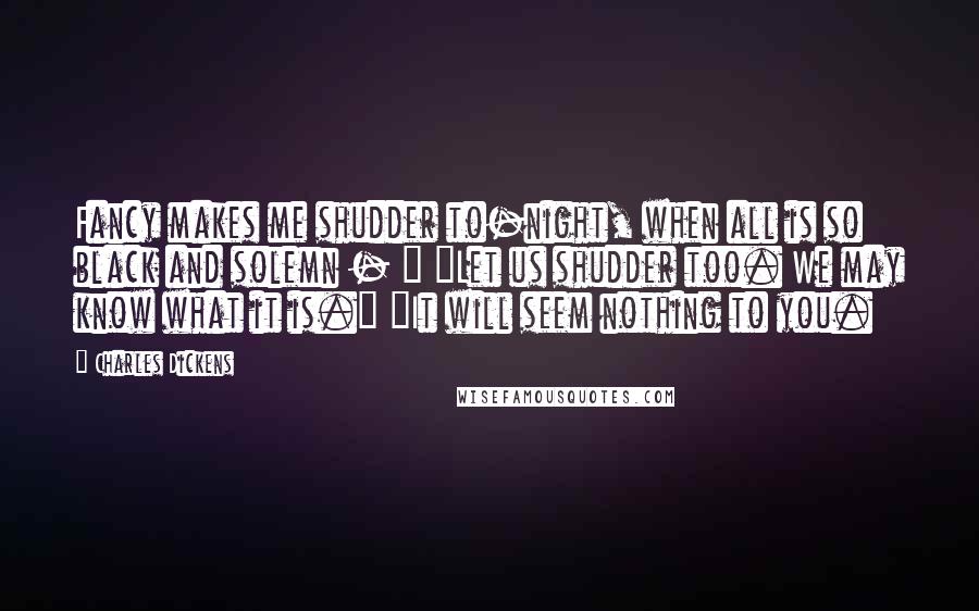 Charles Dickens Quotes: Fancy makes me shudder to-night, when all is so black and solemn - " "Let us shudder too. We may know what it is." "It will seem nothing to you.