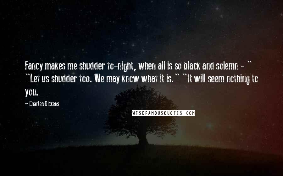 Charles Dickens Quotes: Fancy makes me shudder to-night, when all is so black and solemn - " "Let us shudder too. We may know what it is." "It will seem nothing to you.