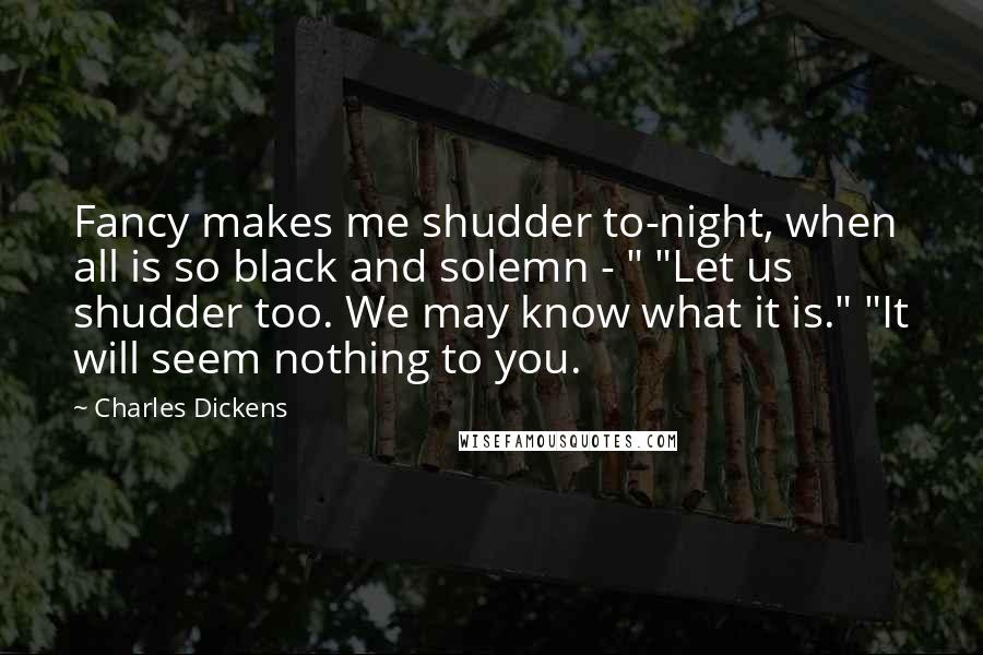 Charles Dickens Quotes: Fancy makes me shudder to-night, when all is so black and solemn - " "Let us shudder too. We may know what it is." "It will seem nothing to you.