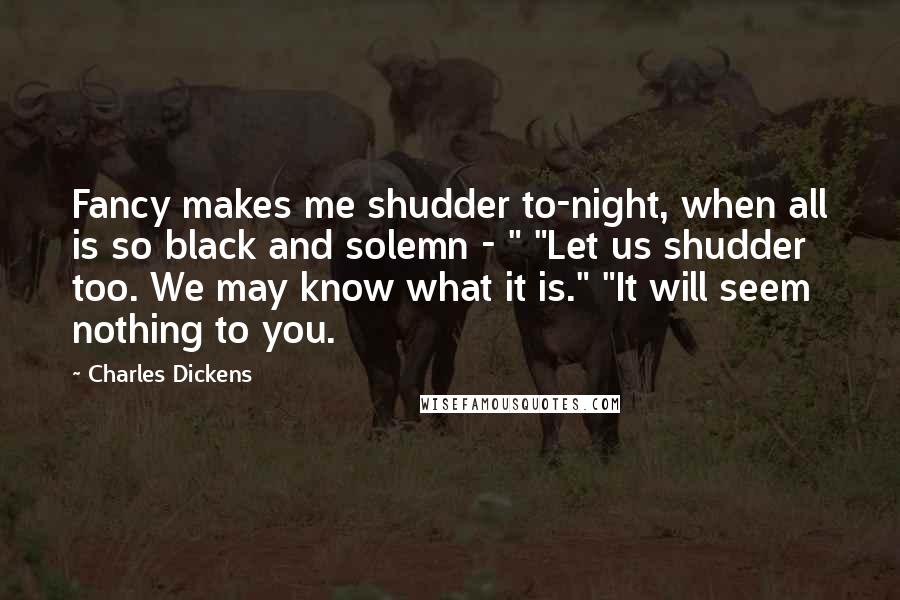 Charles Dickens Quotes: Fancy makes me shudder to-night, when all is so black and solemn - " "Let us shudder too. We may know what it is." "It will seem nothing to you.