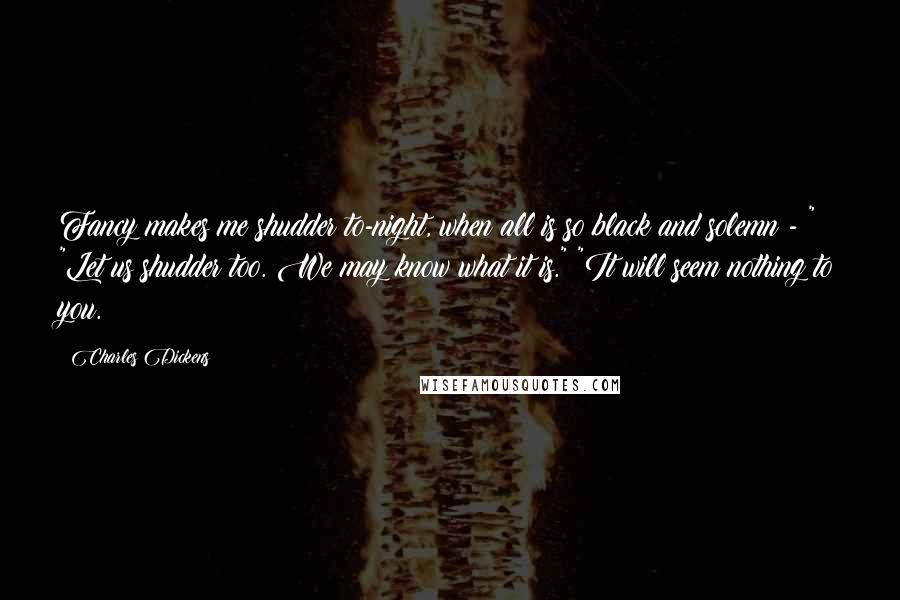 Charles Dickens Quotes: Fancy makes me shudder to-night, when all is so black and solemn - " "Let us shudder too. We may know what it is." "It will seem nothing to you.