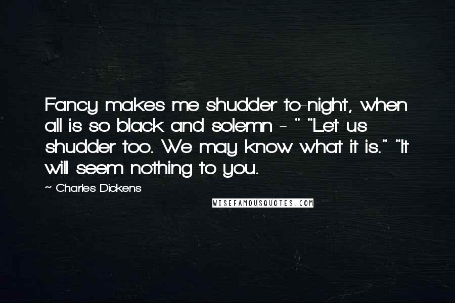 Charles Dickens Quotes: Fancy makes me shudder to-night, when all is so black and solemn - " "Let us shudder too. We may know what it is." "It will seem nothing to you.