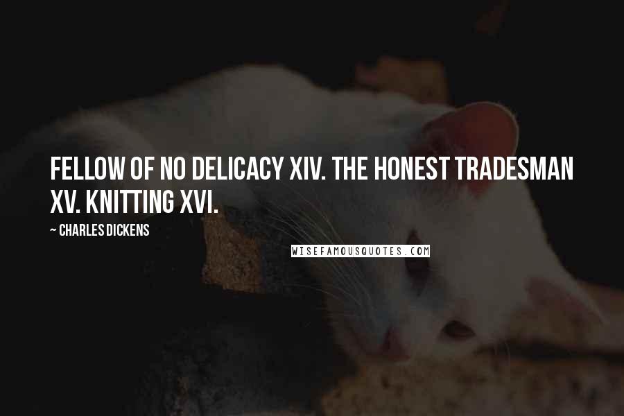 Charles Dickens Quotes: Fellow of No Delicacy XIV. The Honest Tradesman XV. Knitting XVI.