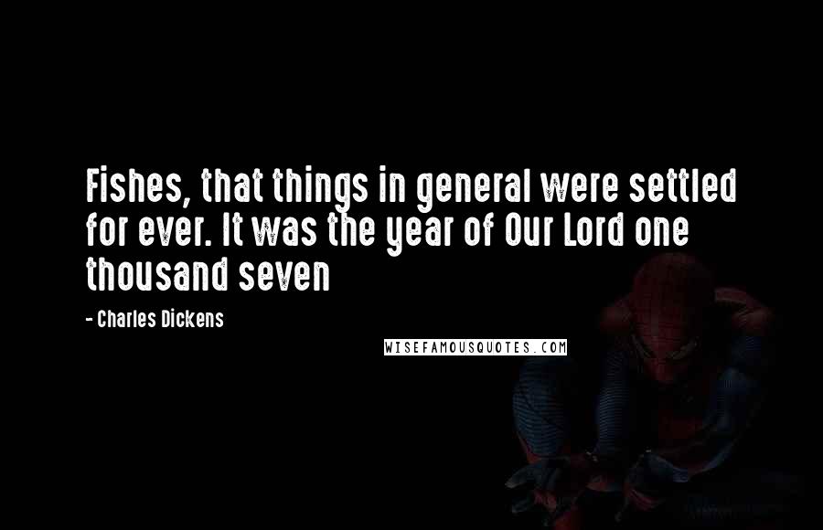 Charles Dickens Quotes: Fishes, that things in general were settled for ever. It was the year of Our Lord one thousand seven