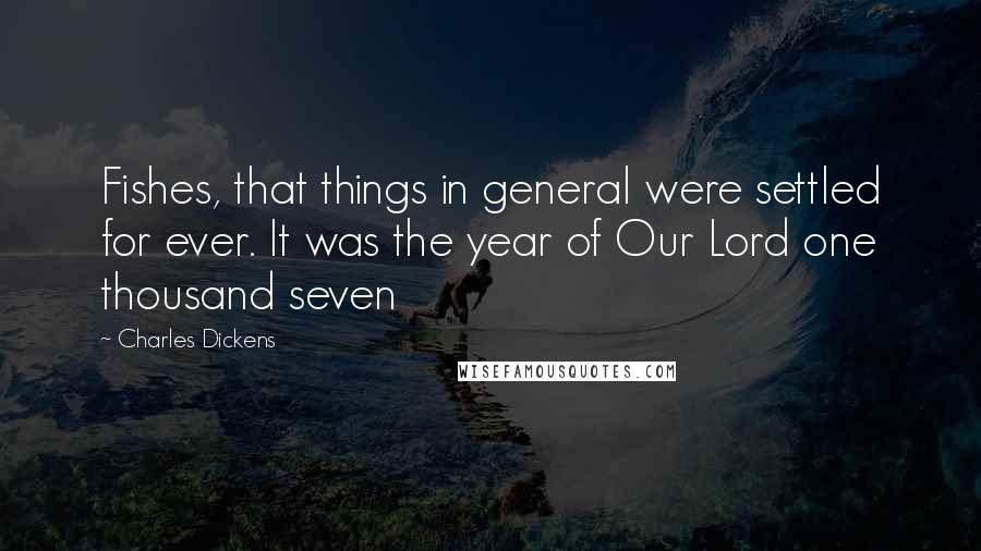 Charles Dickens Quotes: Fishes, that things in general were settled for ever. It was the year of Our Lord one thousand seven