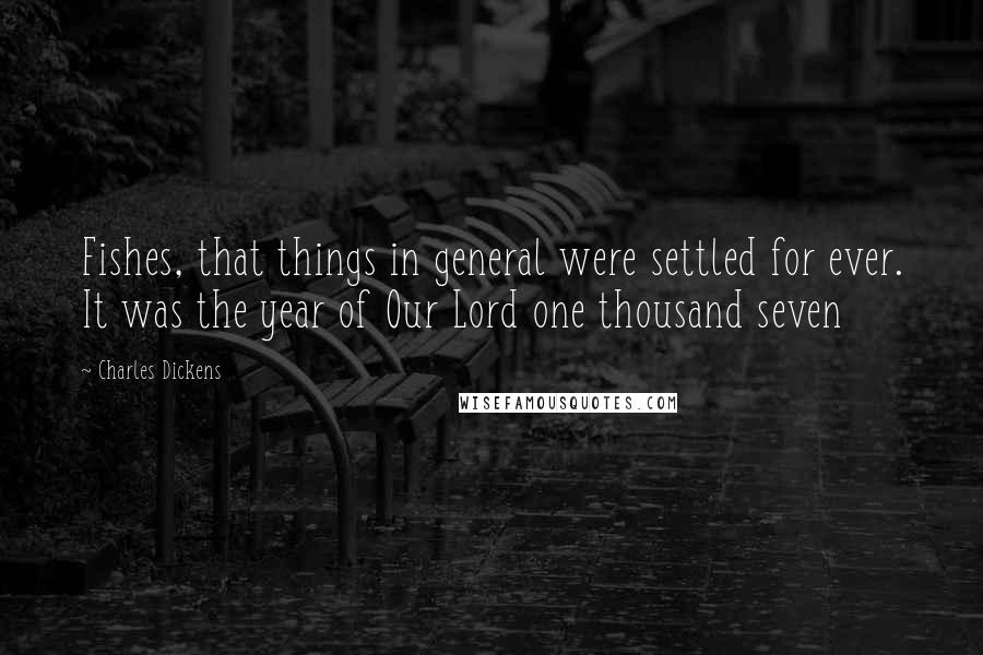 Charles Dickens Quotes: Fishes, that things in general were settled for ever. It was the year of Our Lord one thousand seven