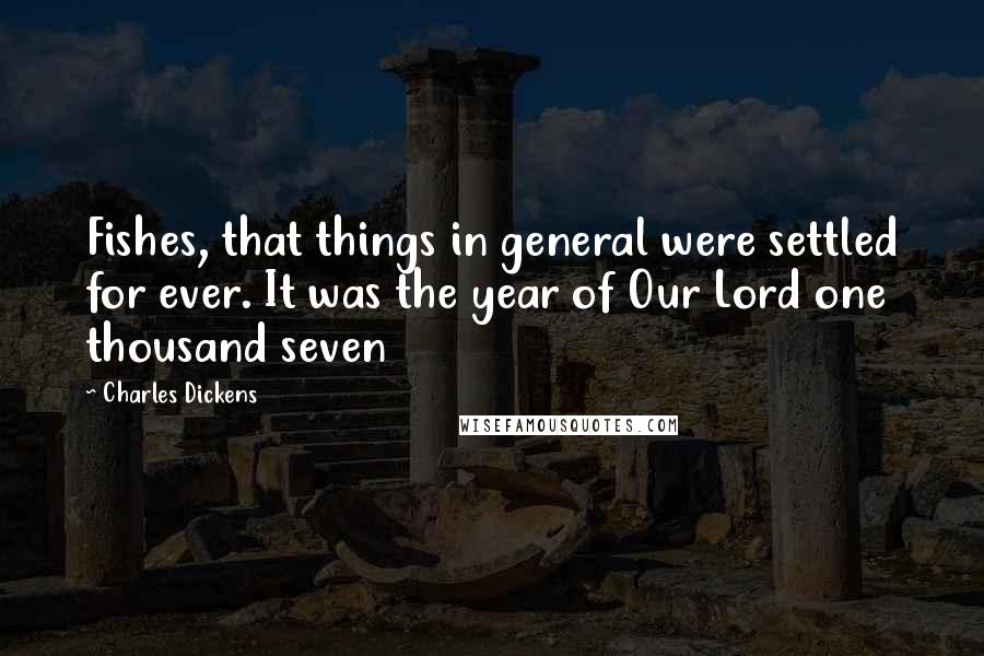 Charles Dickens Quotes: Fishes, that things in general were settled for ever. It was the year of Our Lord one thousand seven