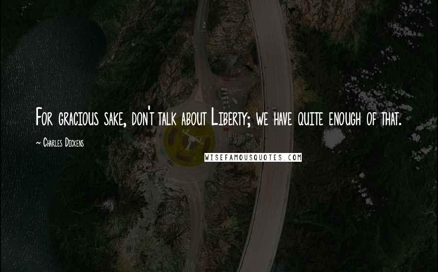 Charles Dickens Quotes: For gracious sake, don't talk about Liberty; we have quite enough of that.