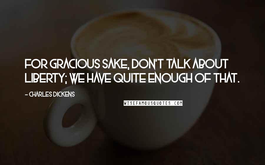 Charles Dickens Quotes: For gracious sake, don't talk about Liberty; we have quite enough of that.