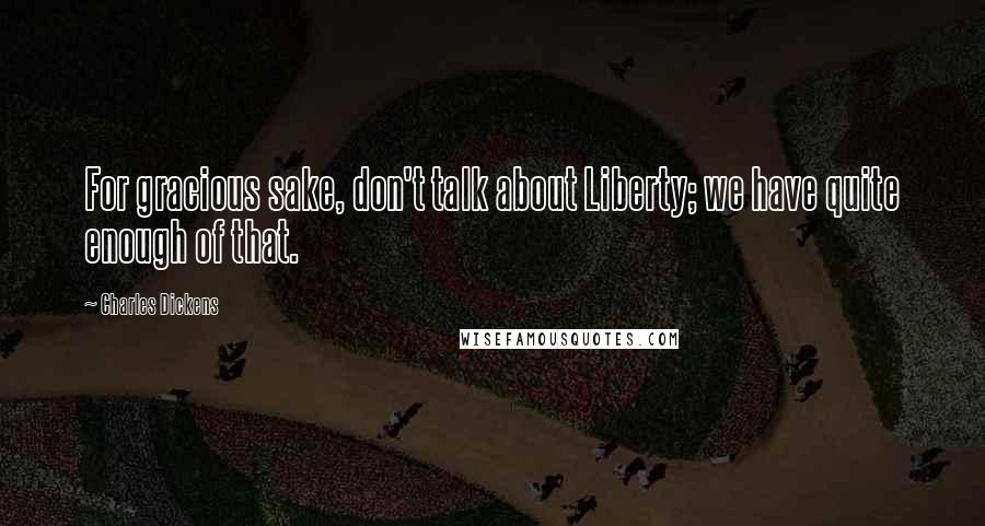 Charles Dickens Quotes: For gracious sake, don't talk about Liberty; we have quite enough of that.