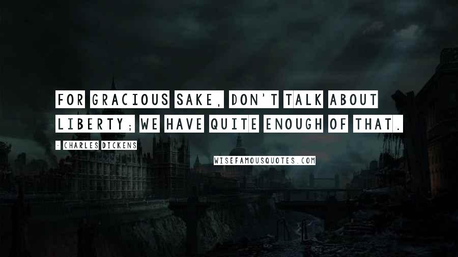 Charles Dickens Quotes: For gracious sake, don't talk about Liberty; we have quite enough of that.