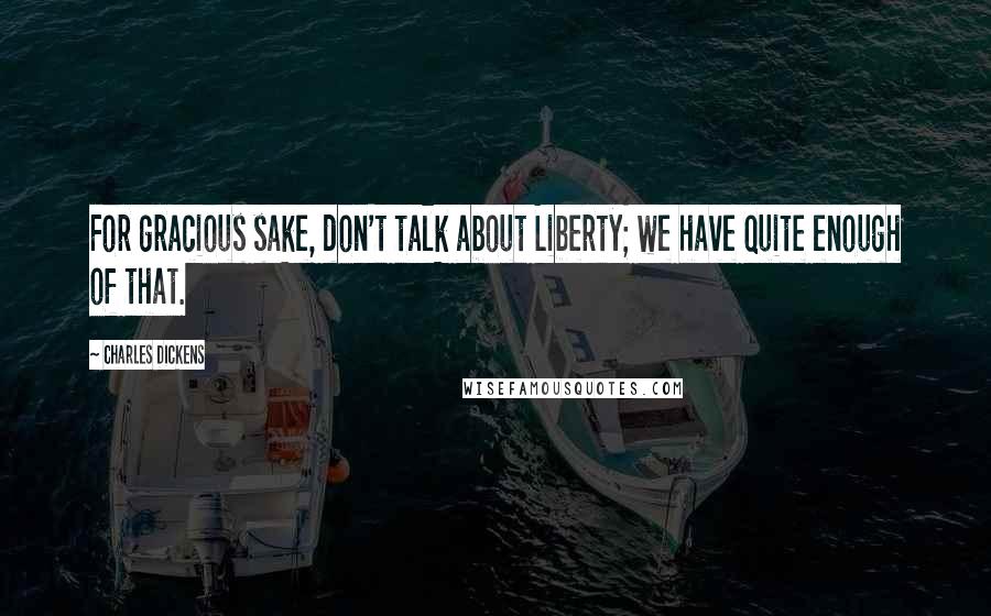 Charles Dickens Quotes: For gracious sake, don't talk about Liberty; we have quite enough of that.