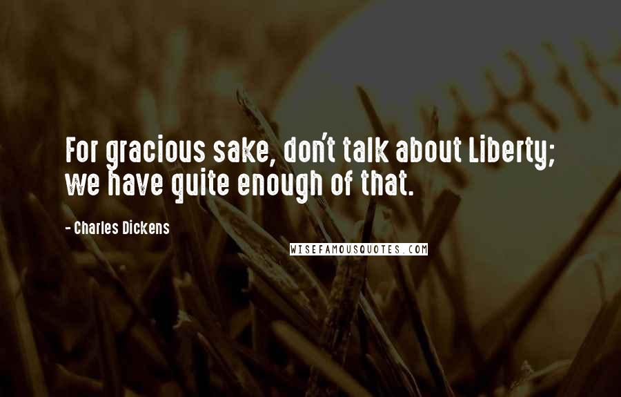 Charles Dickens Quotes: For gracious sake, don't talk about Liberty; we have quite enough of that.