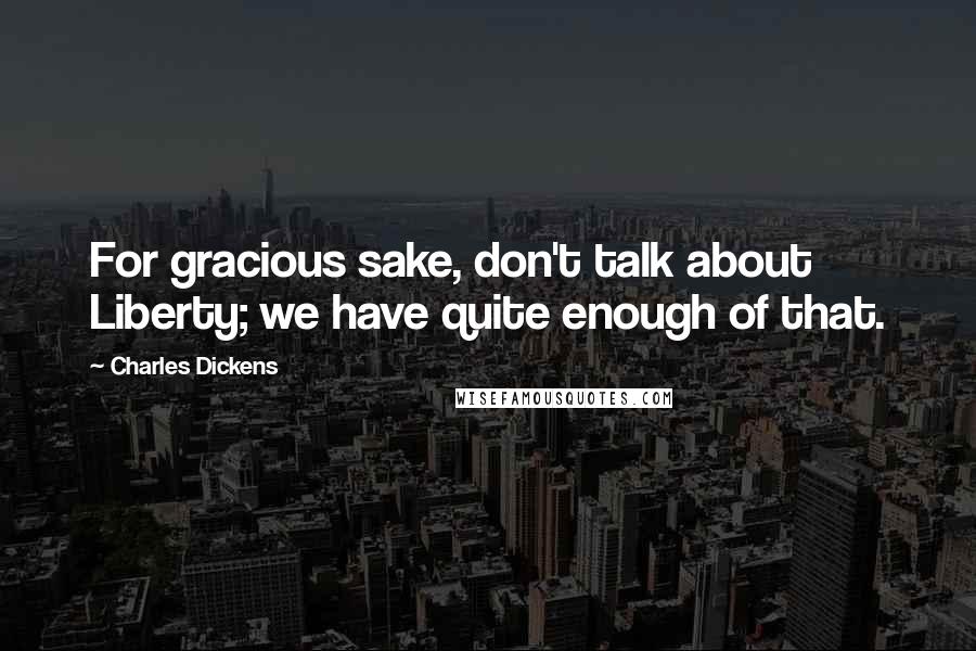 Charles Dickens Quotes: For gracious sake, don't talk about Liberty; we have quite enough of that.