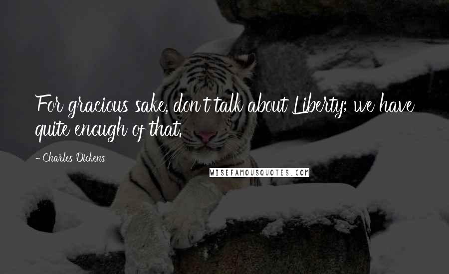 Charles Dickens Quotes: For gracious sake, don't talk about Liberty; we have quite enough of that.