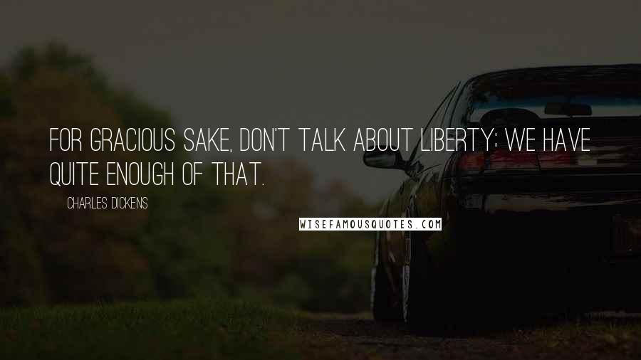 Charles Dickens Quotes: For gracious sake, don't talk about Liberty; we have quite enough of that.