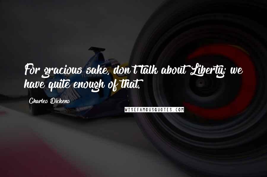 Charles Dickens Quotes: For gracious sake, don't talk about Liberty; we have quite enough of that.