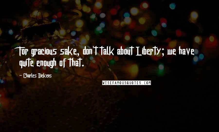 Charles Dickens Quotes: For gracious sake, don't talk about Liberty; we have quite enough of that.