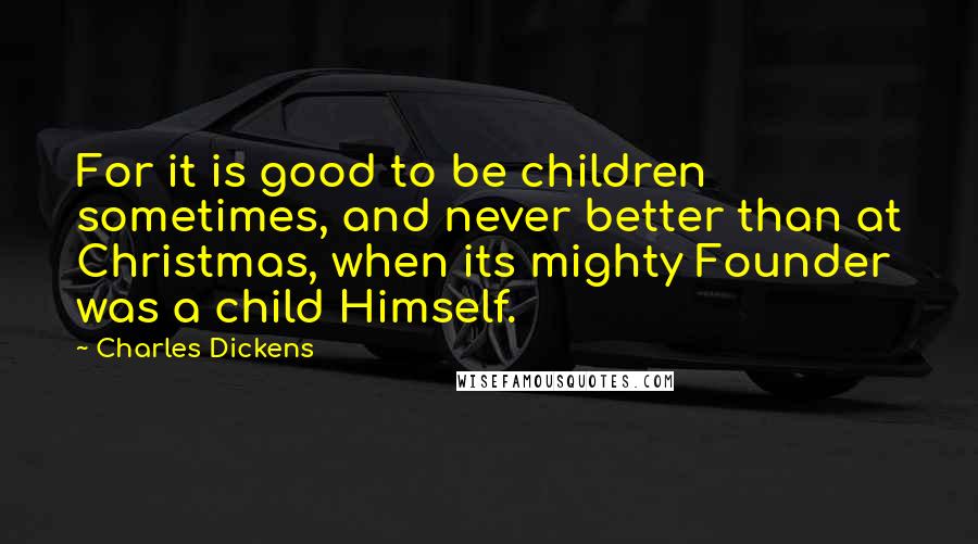 Charles Dickens Quotes: For it is good to be children sometimes, and never better than at Christmas, when its mighty Founder was a child Himself.