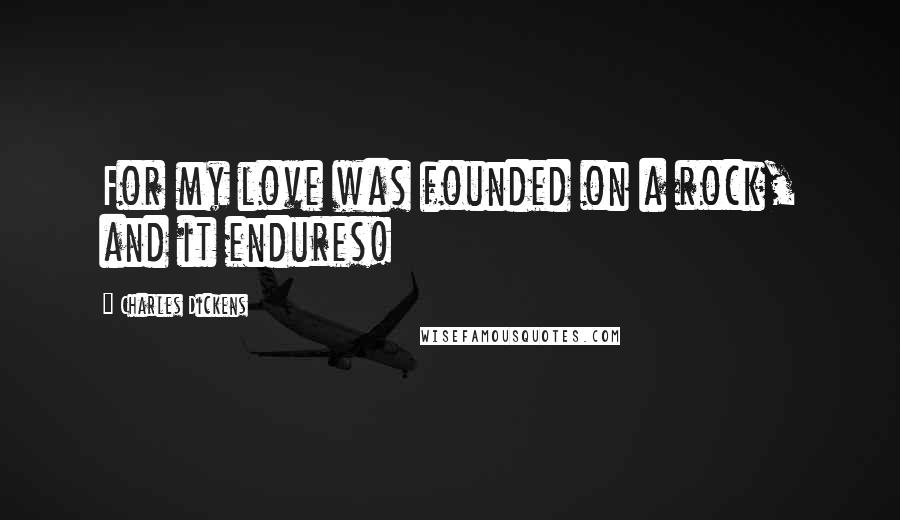 Charles Dickens Quotes: For my love was founded on a rock, and it endures!