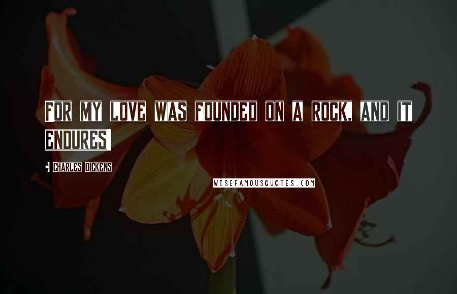 Charles Dickens Quotes: For my love was founded on a rock, and it endures!