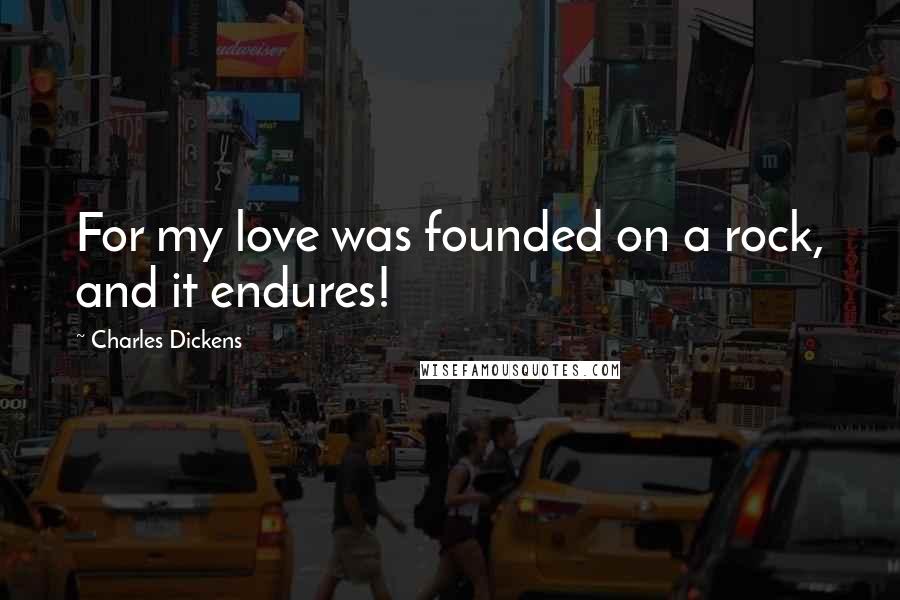 Charles Dickens Quotes: For my love was founded on a rock, and it endures!