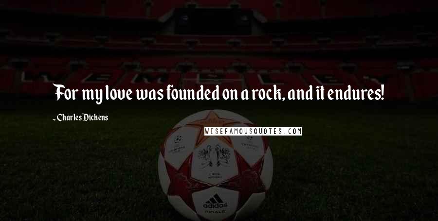 Charles Dickens Quotes: For my love was founded on a rock, and it endures!