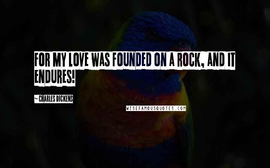 Charles Dickens Quotes: For my love was founded on a rock, and it endures!