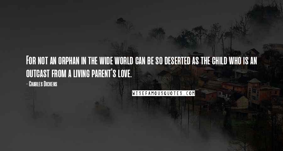 Charles Dickens Quotes: For not an orphan in the wide world can be so deserted as the child who is an outcast from a living parent's love.