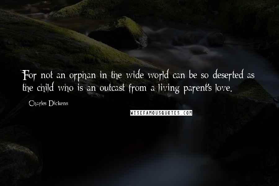 Charles Dickens Quotes: For not an orphan in the wide world can be so deserted as the child who is an outcast from a living parent's love.